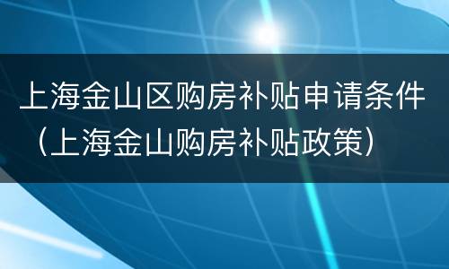 上海金山区购房补贴申请条件（上海金山购房补贴政策）