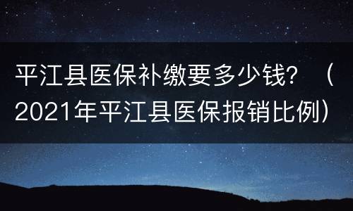 平江县医保补缴要多少钱？（2021年平江县医保报销比例）