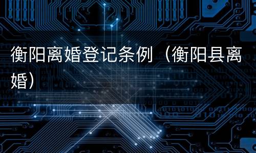 衡阳离婚登记条例（衡阳县离婚）