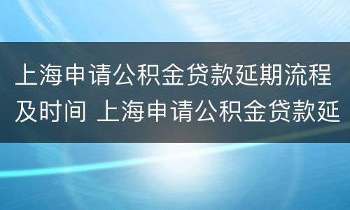 上海申请公积金贷款延期流程及时间 上海申请公积金贷款延期流程及时间规定