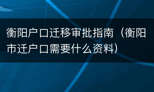衡阳户口迁移审批指南（衡阳市迁户口需要什么资料）