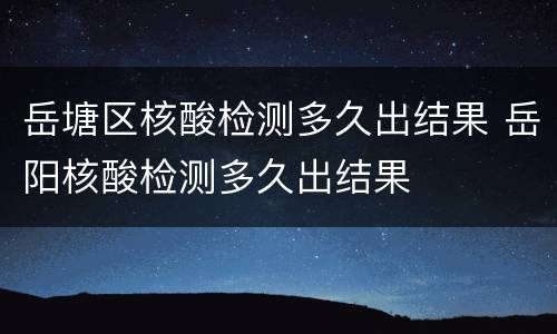 岳塘区核酸检测多久出结果 岳阳核酸检测多久出结果