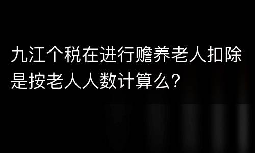 九江个税在进行赡养老人扣除是按老人人数计算么?