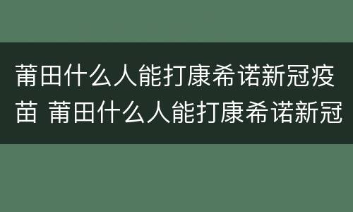 莆田什么人能打康希诺新冠疫苗 莆田什么人能打康希诺新冠疫苗针