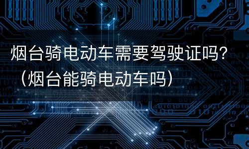 烟台骑电动车需要驾驶证吗？（烟台能骑电动车吗）