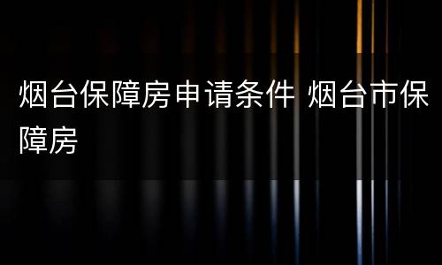 烟台保障房申请条件 烟台市保障房