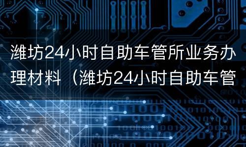 潍坊24小时自助车管所业务办理材料（潍坊24小时自助车管所业务办理材料在哪里）