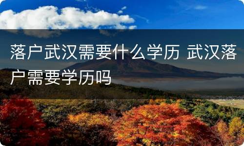 落户武汉需要什么学历 武汉落户需要学历吗