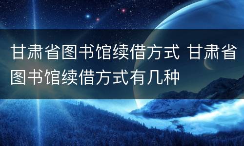 甘肃省图书馆续借方式 甘肃省图书馆续借方式有几种