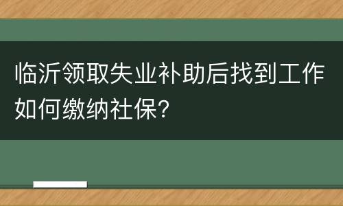 临沂领取失业补助后找到工作如何缴纳社保？