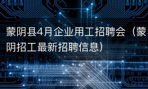 蒙阴县4月企业用工招聘会（蒙阴招工最新招聘信息）