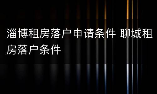淄博租房落户申请条件 聊城租房落户条件