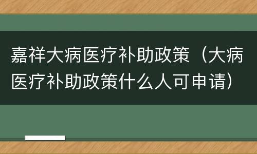 嘉祥大病医疗补助政策（大病医疗补助政策什么人可申请）