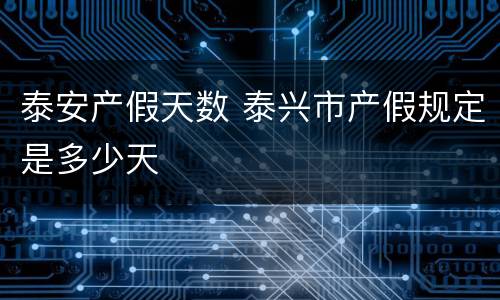 泰安产假天数 泰兴市产假规定是多少天