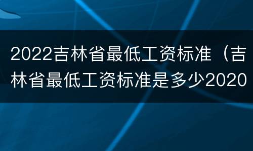 2022吉林省最低工资标准（吉林省最低工资标准是多少2020）