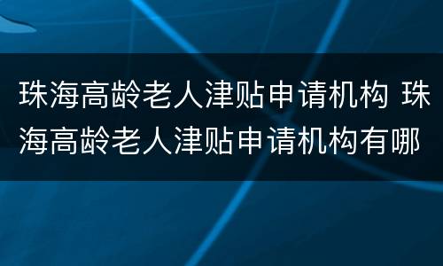 珠海高龄老人津贴申请机构 珠海高龄老人津贴申请机构有哪些