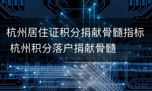 杭州居住证积分捐献骨髓指标 杭州积分落户捐献骨髓