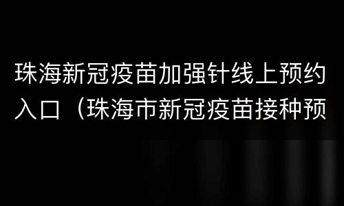 珠海新冠疫苗加强针线上预约入口（珠海市新冠疫苗接种预约第一针）