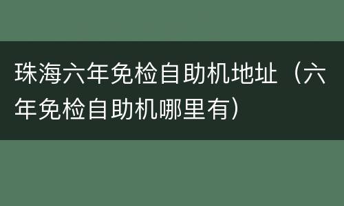 珠海六年免检自助机地址（六年免检自助机哪里有）
