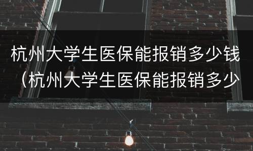 杭州大学生医保能报销多少钱（杭州大学生医保能报销多少钱一年）