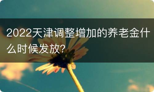2022天津调整增加的养老金什么时候发放？