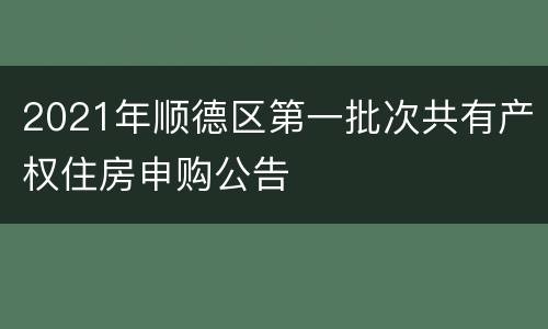 2021年顺德区第一批次共有产权住房申购公告