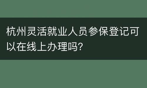 杭州灵活就业人员参保登记可以在线上办理吗？