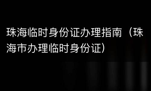 珠海临时身份证办理指南（珠海市办理临时身份证）