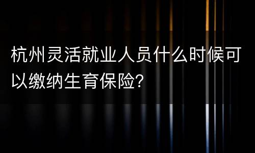 杭州灵活就业人员什么时候可以缴纳生育保险？