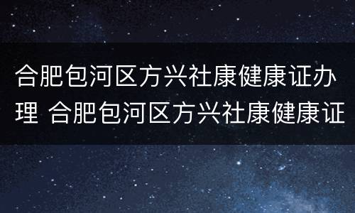 合肥包河区方兴社康健康证办理 合肥包河区方兴社康健康证办理电话