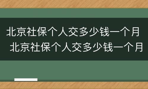 北京社保个人交多少钱一个月 北京社保个人交多少钱一个月2021