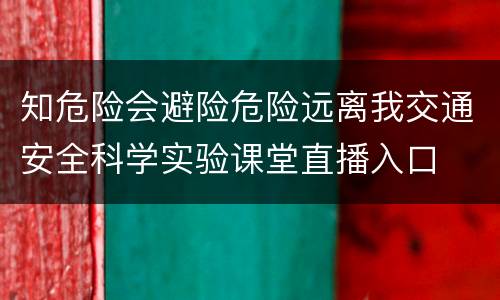 知危险会避险危险远离我交通安全科学实验课堂直播入口