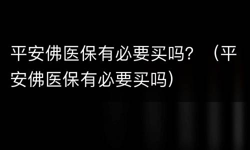 平安佛医保有必要买吗？（平安佛医保有必要买吗）