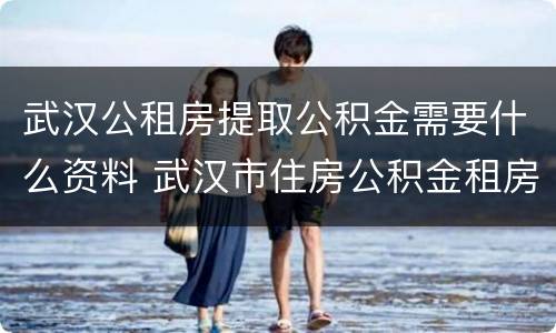 武汉公租房提取公积金需要什么资料 武汉市住房公积金租房提取