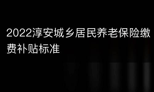 2022淳安城乡居民养老保险缴费补贴标准