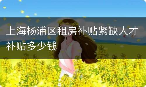 上海杨浦区租房补贴紧缺人才补贴多少钱