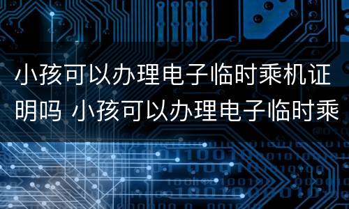 小孩可以办理电子临时乘机证明吗 小孩可以办理电子临时乘机证明吗北京