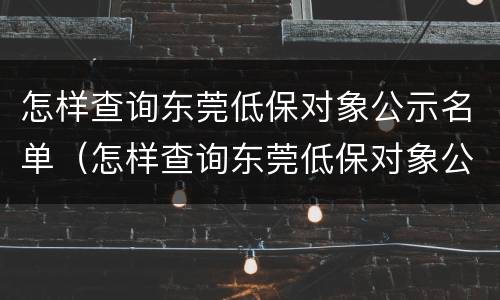 怎样查询东莞低保对象公示名单（怎样查询东莞低保对象公示名单呢）