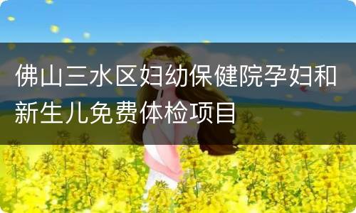 佛山三水区妇幼保健院孕妇和新生儿免费体检项目