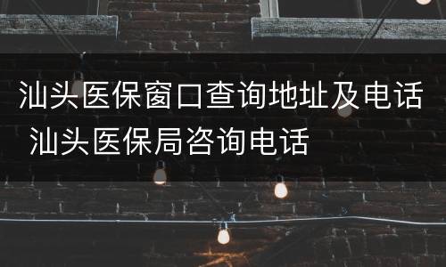 汕头医保窗口查询地址及电话 汕头医保局咨询电话