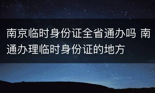 南京临时身份证全省通办吗 南通办理临时身份证的地方