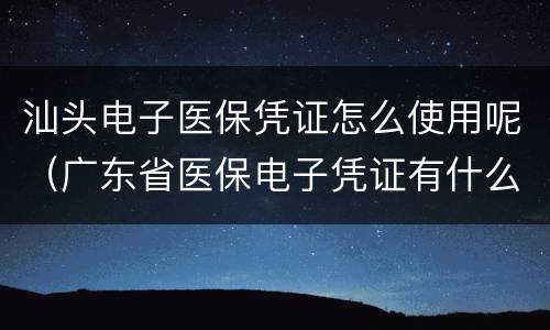 汕头电子医保凭证怎么使用呢（广东省医保电子凭证有什么用）