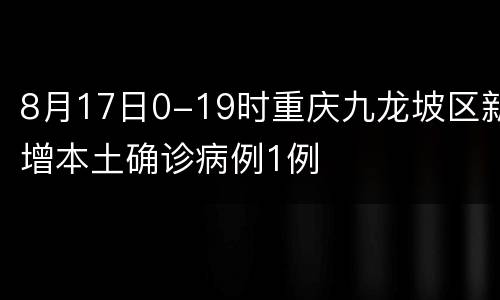 8月17日0-19时重庆九龙坡区新增本土确诊病例1例