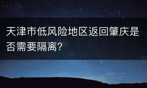 天津市低风险地区返回肇庆是否需要隔离？