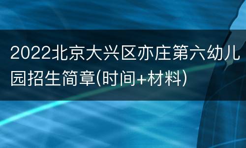 2022北京大兴区亦庄第六幼儿园招生简章(时间+材料)