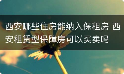 西安哪些住房能纳入保租房 西安租赁型保障房可以买卖吗