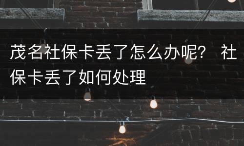 茂名社保卡丢了怎么办呢？ 社保卡丢了如何处理