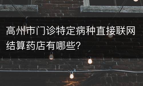 高州市门诊特定病种直接联网结算药店有哪些？