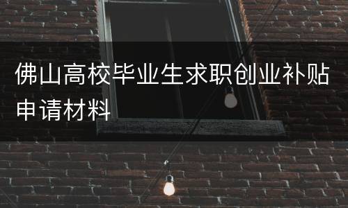 佛山高校毕业生求职创业补贴申请材料