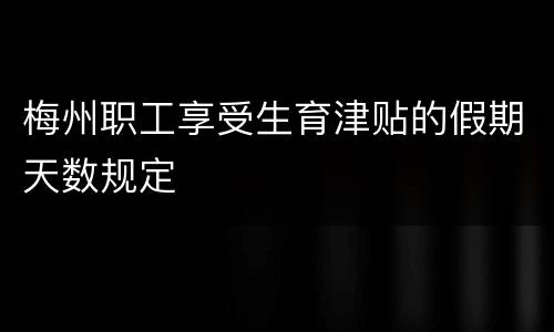 梅州职工享受生育津贴的假期天数规定